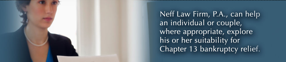 Neff Law Firm, P.A., can help an individual or couple, where appropriate, and explore his or her suitability for Chapter 13 bankruptcy relief.